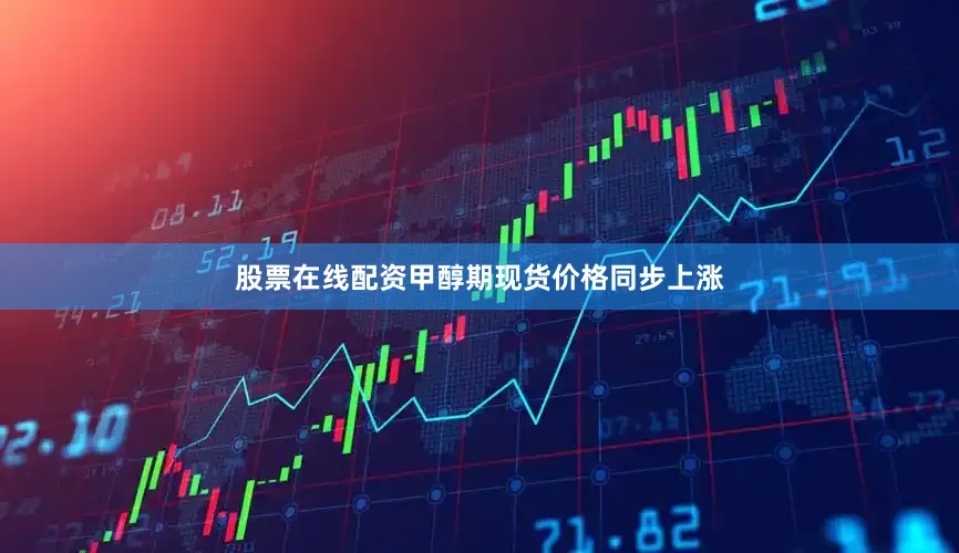 股票在线配资甲醇期现货价格同步上涨