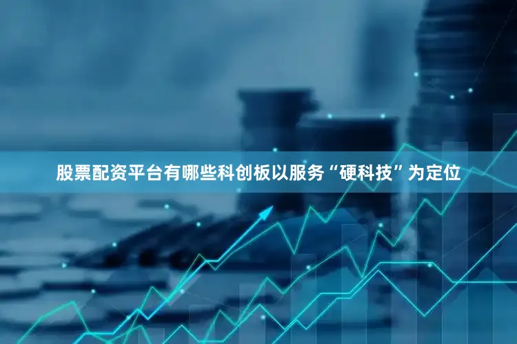 股票配资平台有哪些科创板以服务“硬科技”为定位
