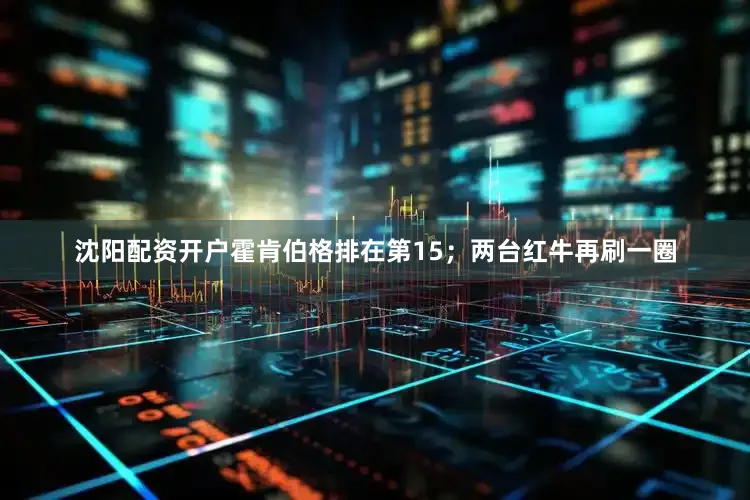 沈阳配资开户霍肯伯格排在第15；两台红牛再刷一圈