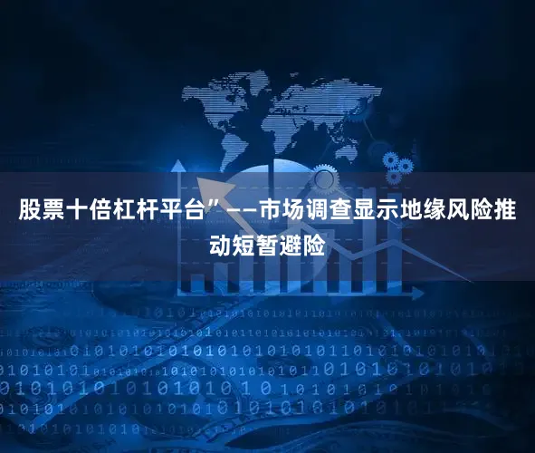 股票十倍杠杆平台”——市场调查显示地缘风险推动短暂避险