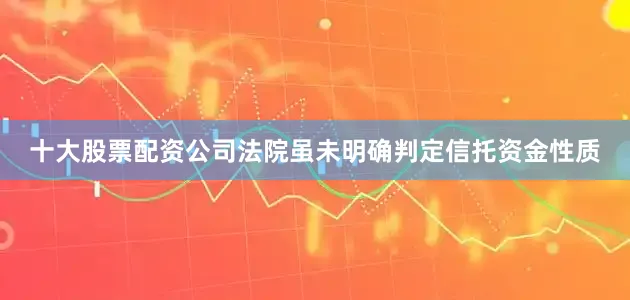 十大股票配资公司法院虽未明确判定信托资金性质