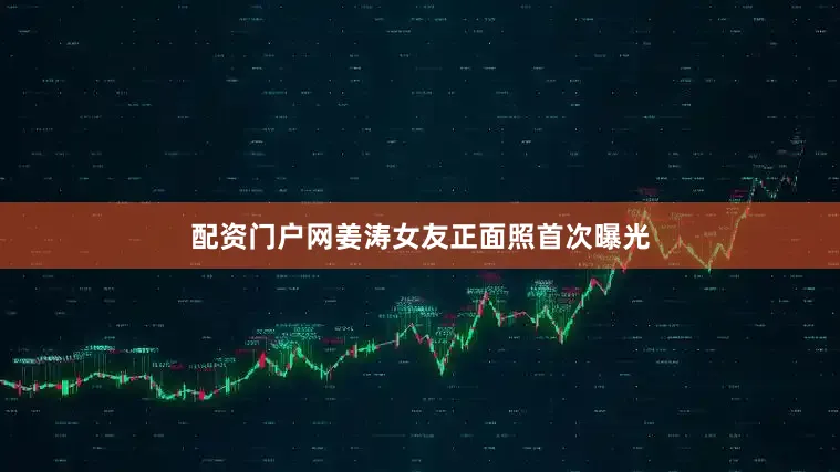 配资门户网姜涛女友正面照首次曝光