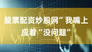 股票配资炒股网”我嘴上应着“没问题”