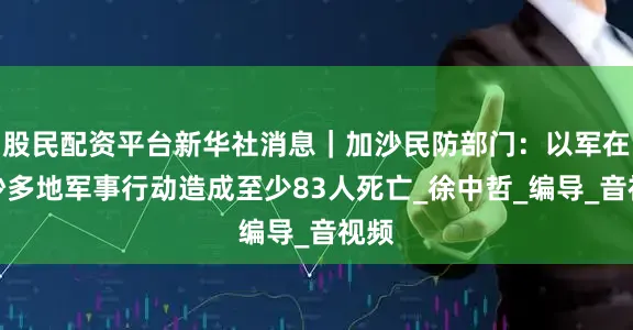 股民配资平台新华社消息｜加沙民防部门：以军在加沙多地军事行动造成至少83人死亡_徐中哲_编导_音视频