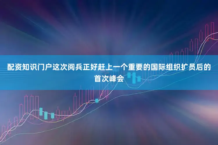 配资知识门户这次阅兵正好赶上一个重要的国际组织扩员后的首次峰会