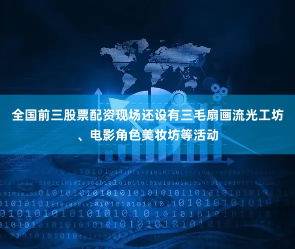 全国前三股票配资现场还设有三毛扇画流光工坊、电影角色美妆坊等活动