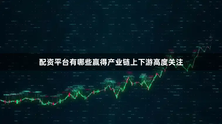 配资平台有哪些赢得产业链上下游高度关注