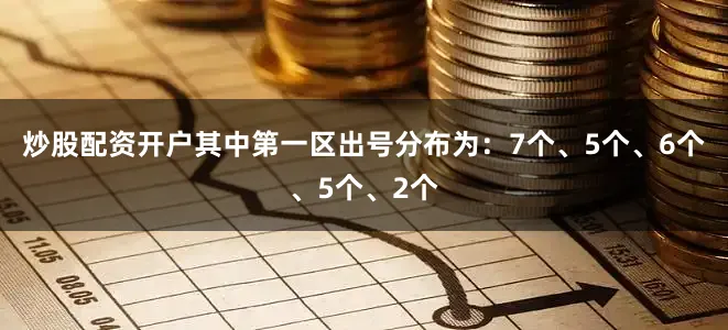 炒股配资开户其中第一区出号分布为：7个、5个、6个、5个、2个