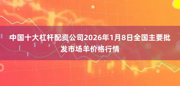 中国十大杠杆配资公司2026年1月8日全国主要批发市场羊价格行情