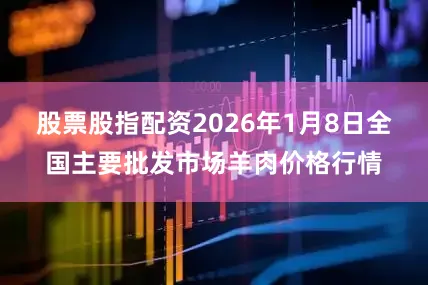 股票股指配资2026年1月8日全国主要批发市场羊肉价格行情