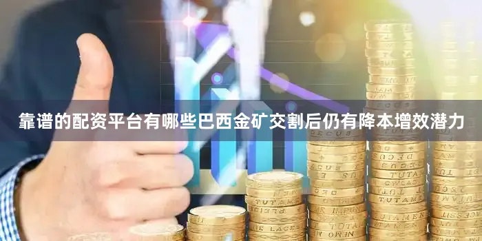 靠谱的配资平台有哪些巴西金矿交割后仍有降本增效潜力
