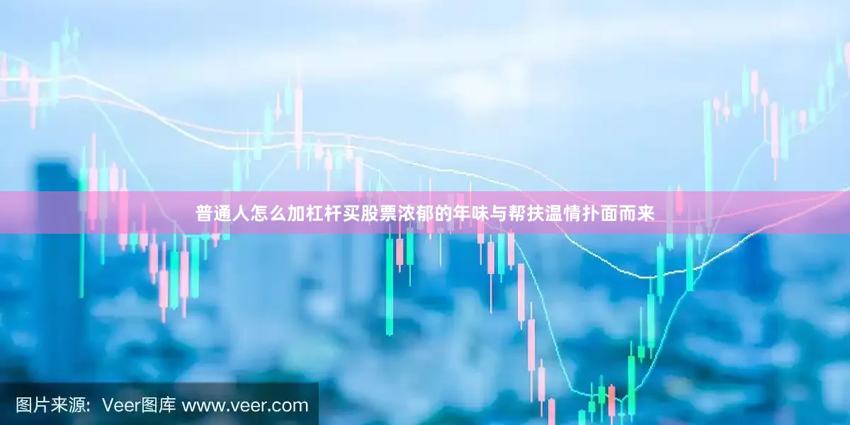 普通人怎么加杠杆买股票浓郁的年味与帮扶温情扑面而来