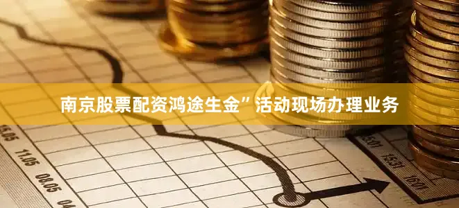 南京股票配资鸿途生金”活动现场办理业务