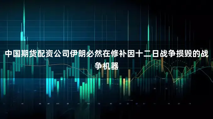中国期货配资公司伊朗必然在修补因十二日战争损毁的战争机器