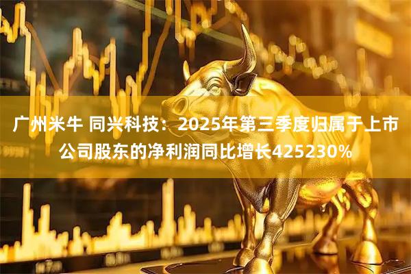 广州米牛 同兴科技：2025年第三季度归属于上市公司股东的净利润同比增长425230%