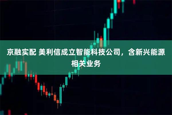 京融实配 美利信成立智能科技公司，含新兴能源相关业务