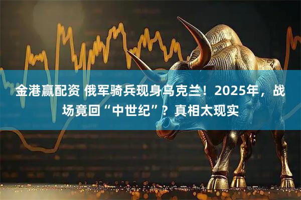 金港赢配资 俄军骑兵现身乌克兰!2025年,战场竟回“中世纪”?真相太现实