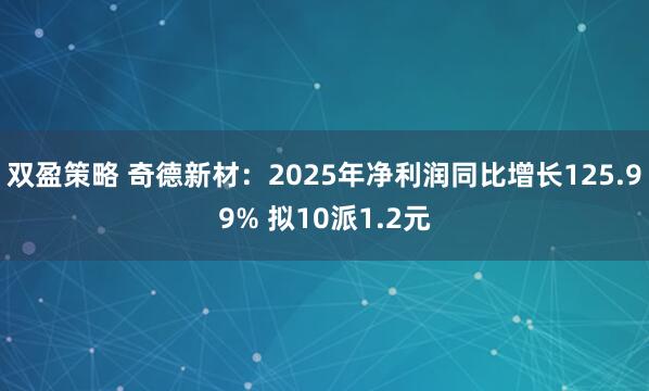 双盈策略 奇德新材:2025年净利润同比增长125.99% 拟10派1.2元