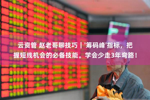 云资管 赵老哥聊技巧|'筹码峰'指标,把握短线机会的必备技能。学会少走3年弯路!