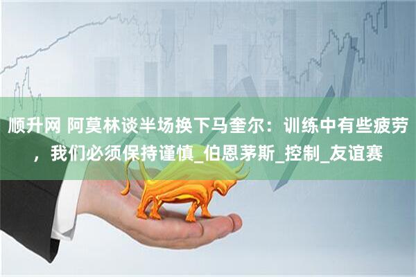顺升网 阿莫林谈半场换下马奎尔：训练中有些疲劳，我们必须保持谨慎_伯恩茅斯_控制_友谊赛