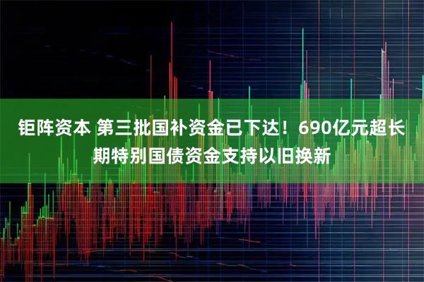 钜阵资本 第三批国补资金已下达！690亿元超长期特别国债资金支持以旧换新