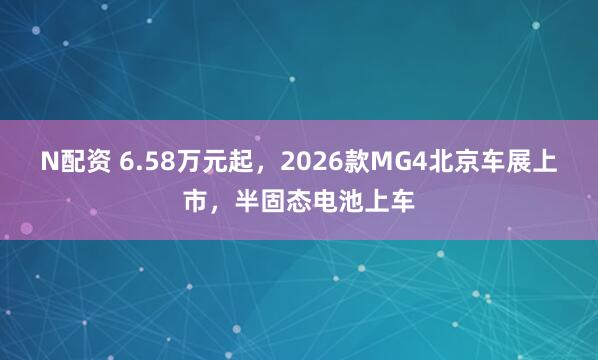 N配资 6.58万元起，2026款MG4北京车展上市，半固态电池上车