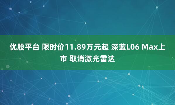 优股平台 限时价11.89万元起 深蓝L06 Max上市 取消激光雷达