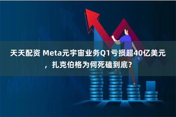 天天配资 Meta元宇宙业务Q1亏损超40亿美元，扎克伯格为何死磕到底？