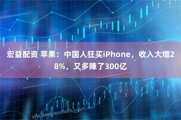 宏益配资 苹果：中国人狂买iPhone，收入大增28%，又多赚了300亿