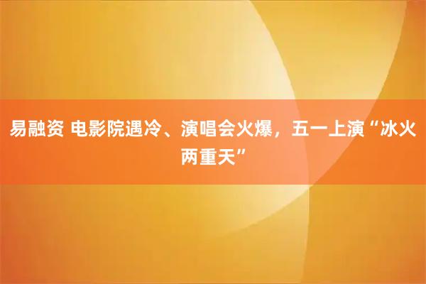 易融资 电影院遇冷、演唱会火爆，五一上演“冰火两重天”