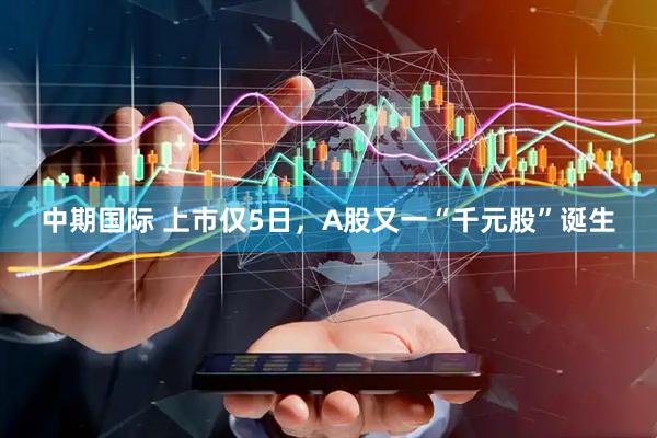 中期国际 上市仅5日，A股又一“千元股”诞生