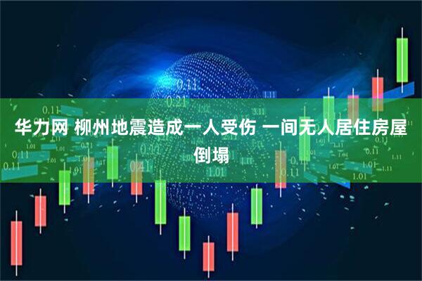 华力网 柳州地震造成一人受伤 一间无人居住房屋倒塌
