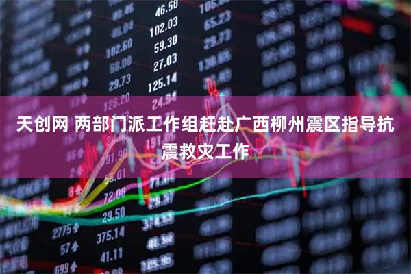 天创网 两部门派工作组赶赴广西柳州震区指导抗震救灾工作