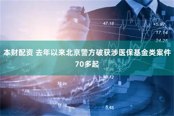 本财配资 去年以来北京警方破获涉医保基金类案件70多起