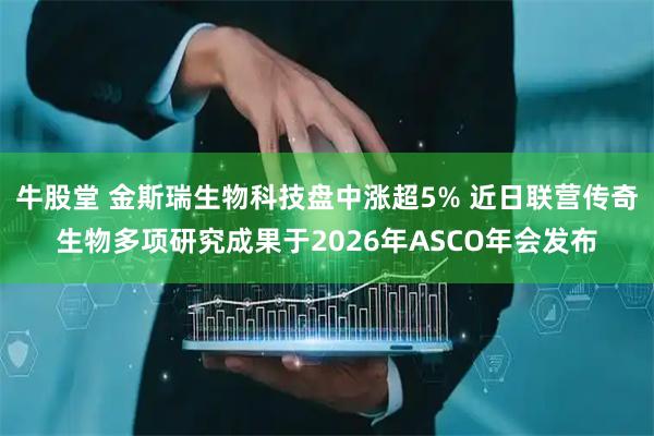 牛股堂 金斯瑞生物科技盘中涨超5% 近日联营传奇生物多项研究成果于2026年ASCO年会发布