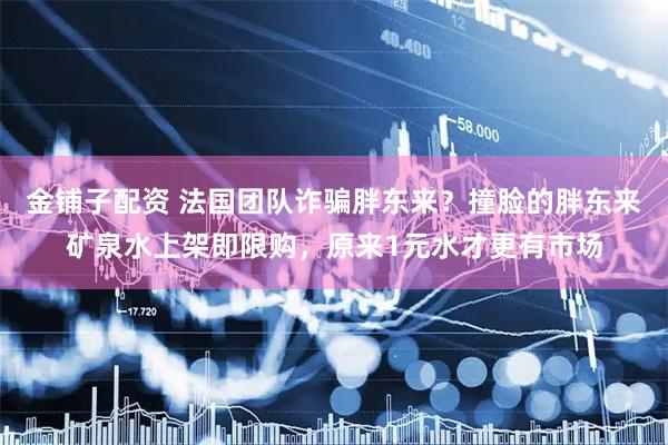 金铺子配资 法国团队诈骗胖东来？撞脸的胖东来矿泉水上架即限购，原来1元水才更有市场