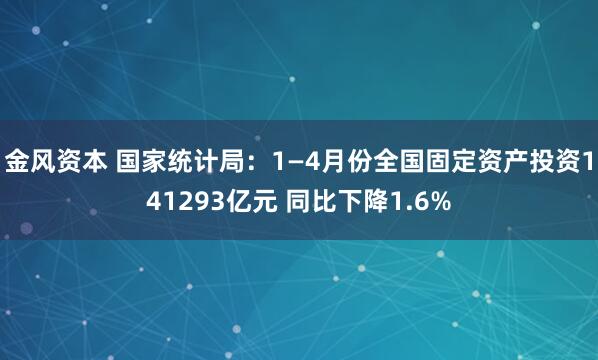 金风资本 国家统计局:1—4月份全国固定资产投资141293亿元 同比下降1.6%