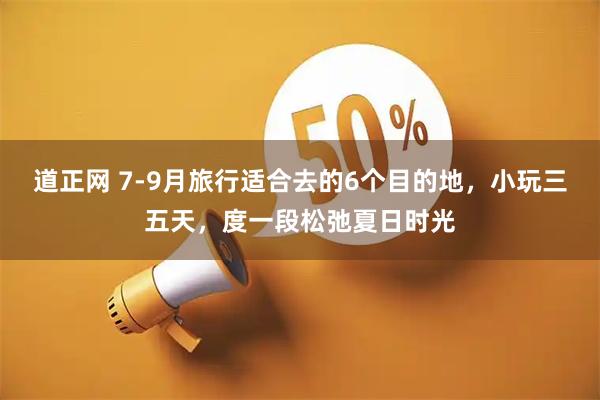 道正网 7-9月旅行适合去的6个目的地，小玩三五天，度一段松弛夏日时光