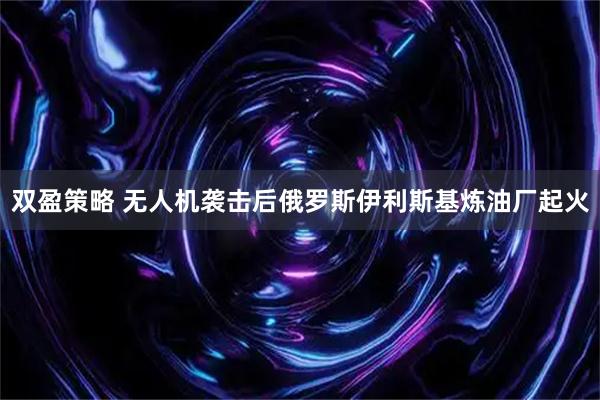 双盈策略 无人机袭击后俄罗斯伊利斯基炼油厂起火