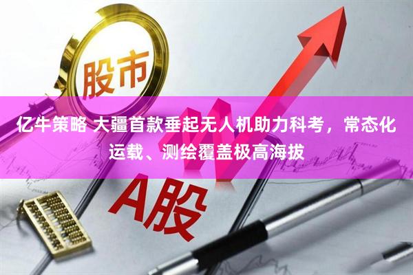 亿牛策略 大疆首款垂起无人机助力科考,常态化运载、测绘覆盖极高海拔