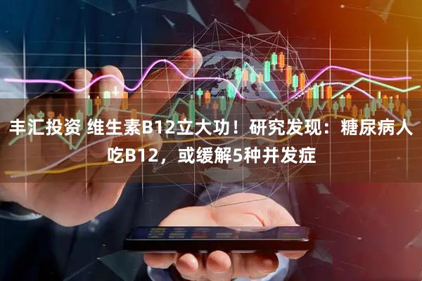 丰汇投资 维生素B12立大功！研究发现：糖尿病人吃B12，或缓解5种并发症