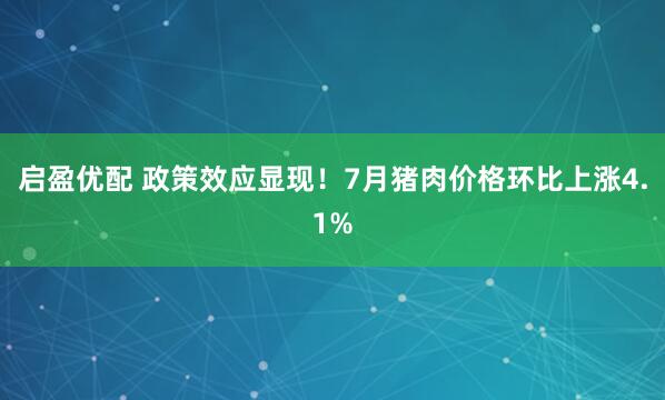 启盈优配 政策效应显现！7月猪肉价格环比上涨4.1%