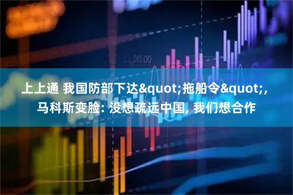 上上通 我国防部下达"拖船令", 马科斯变脸: 没想疏远中国, 我们想合作