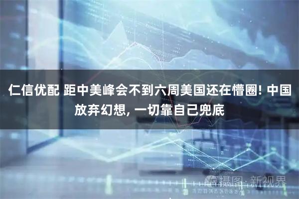 仁信优配 距中美峰会不到六周美国还在懵圈! 中国放弃幻想, 一切靠自己兜底