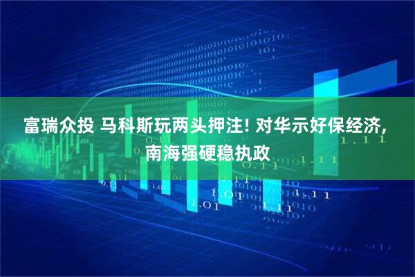 富瑞众投 马科斯玩两头押注! 对华示好保经济, 南海强硬稳执政