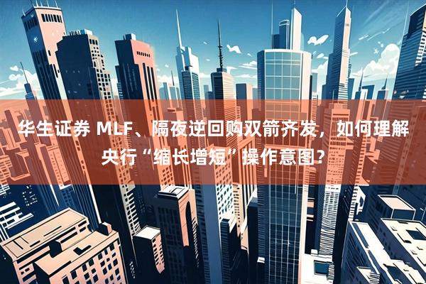 华生证券 MLF、隔夜逆回购双箭齐发，如何理解央行“缩长增短”操作意图？