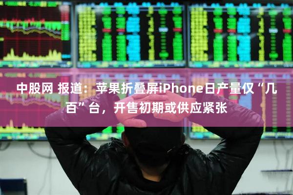 中股网 报道：苹果折叠屏iPhone日产量仅“几百”台，开售初期或供应紧张
