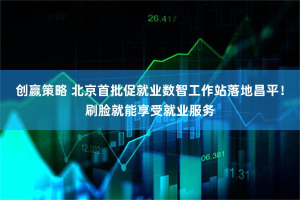 创赢策略 北京首批促就业数智工作站落地昌平！刷脸就能享受就业服务